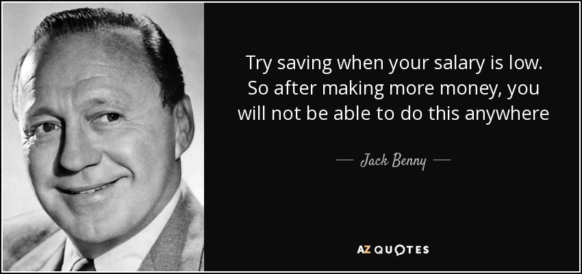 Try saving when your salary is low. So after making more money, you will not be able to do this anywhere - Jack Benny