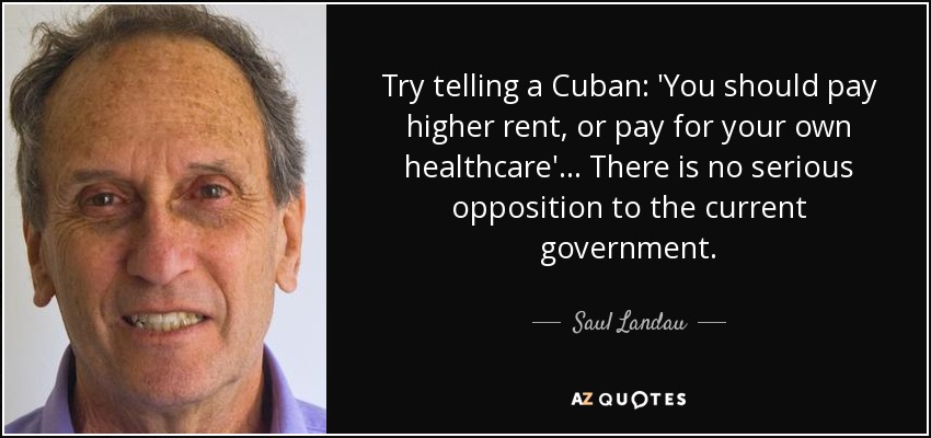 Try telling a Cuban: 'You should pay higher rent, or pay for your own healthcare' ... There is no serious opposition to the current government. - Saul Landau