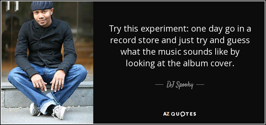 Try this experiment: one day go in a record store and just try and guess what the music sounds like by looking at the album cover. - DJ Spooky