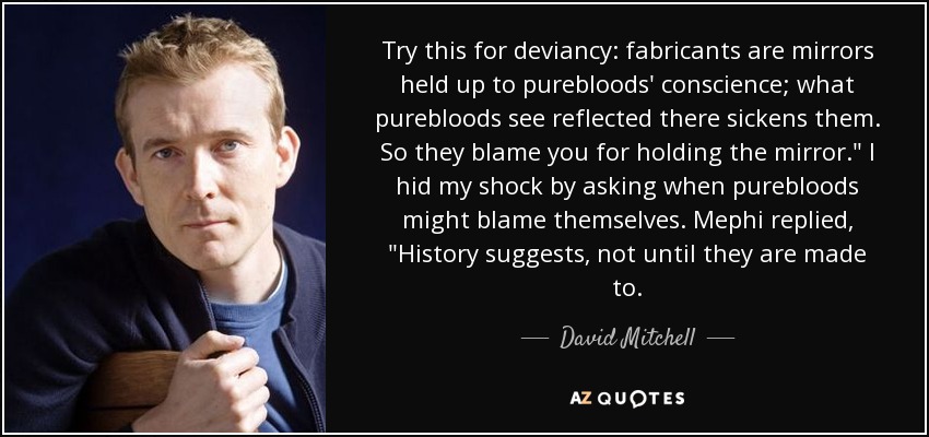 Try this for deviancy: fabricants are mirrors held up to purebloods' conscience; what purebloods see reflected there sickens them. So they blame you for holding the mirror.