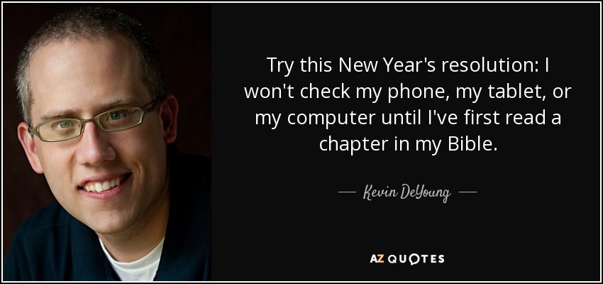Try this New Year's resolution: I won't check my phone, my tablet, or my computer until I've first read a chapter in my Bible. - Kevin DeYoung