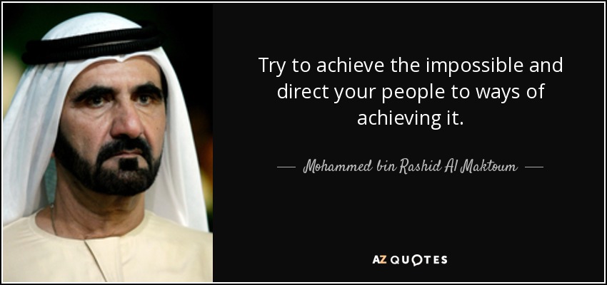 Try to achieve the impossible and direct your people to ways of achieving it. - Mohammed bin Rashid Al Maktoum