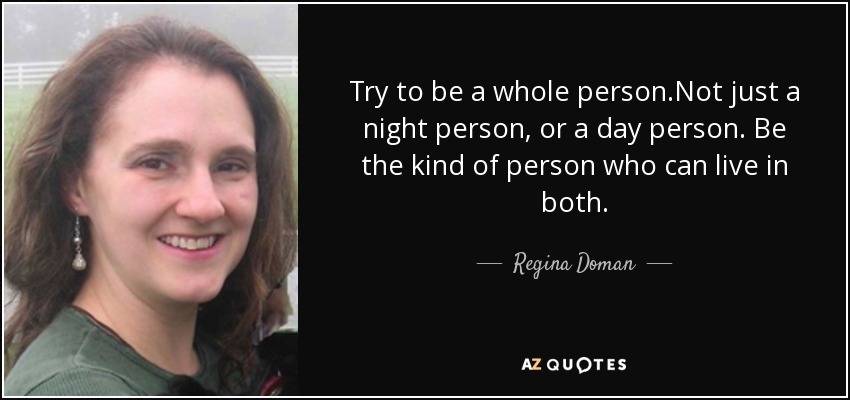 Try to be a whole person.Not just a night person, or a day person. Be the kind of person who can live in both. - Regina Doman