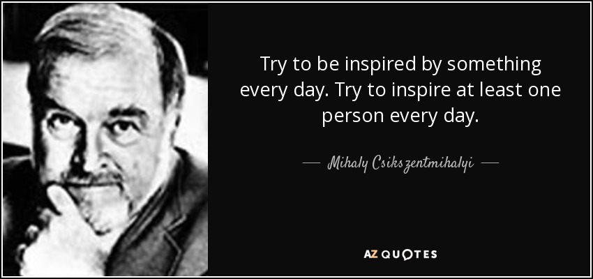 Try to be inspired by something every day. Try to inspire at least one person every day. - Mihaly Csikszentmihalyi