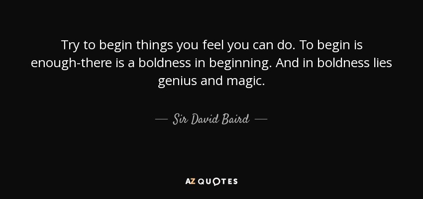 Try to begin things you feel you can do. To begin is enough-there is a boldness in beginning. And in boldness lies genius and magic. - Sir David Baird, 1st Baronet