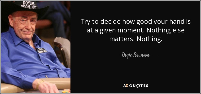 Try to decide how good your hand is at a given moment. Nothing else matters. Nothing. - Doyle Brunson