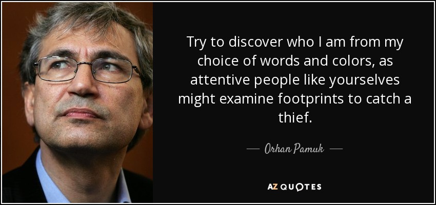 Try to discover who I am from my choice of words and colors, as attentive people like yourselves might examine footprints to catch a thief. - Orhan Pamuk