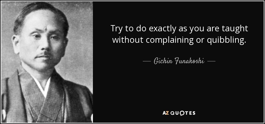Try to do exactly as you are taught without complaining or quibbling. - Gichin Funakoshi