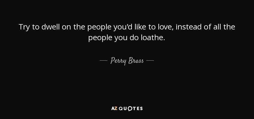 Try to dwell on the people you'd like to love, instead of all the people you do loathe. - Perry Brass