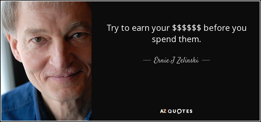 Try to earn your $$$$$$ before you spend them. - Ernie J Zelinski