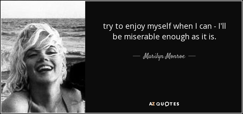 try to enjoy myself when I can - I'll be miserable enough as it is. - Marilyn Monroe