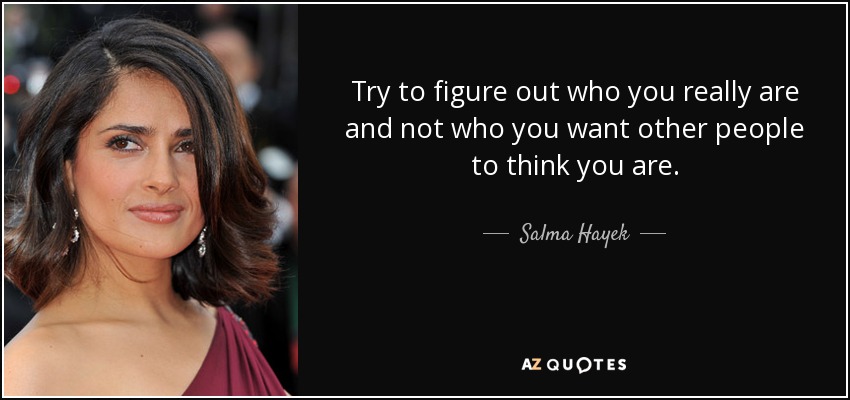 Try to figure out who you really are and not who you want other people to think you are. - Salma Hayek