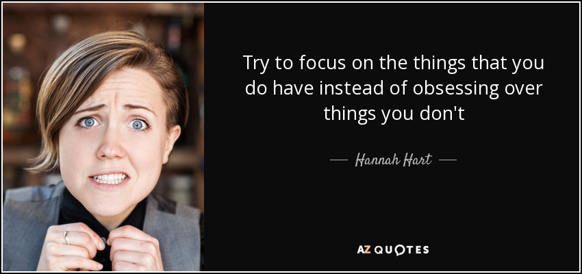 Try to focus on the things that you do have instead of obsessing over things you don't - Hannah Hart