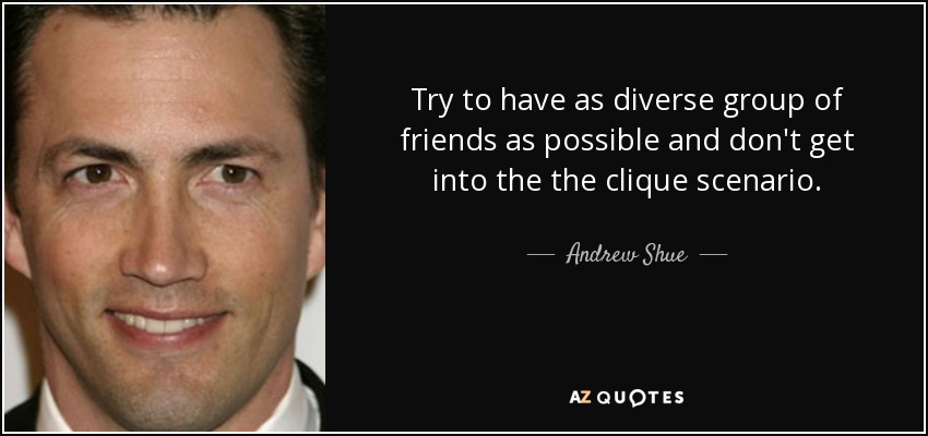 Try to have as diverse group of friends as possible and don't get into the the clique scenario. - Andrew Shue