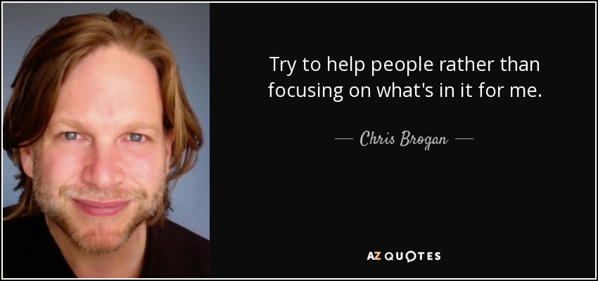 Try to help people rather than focusing on what's in it for me. - Chris Brogan