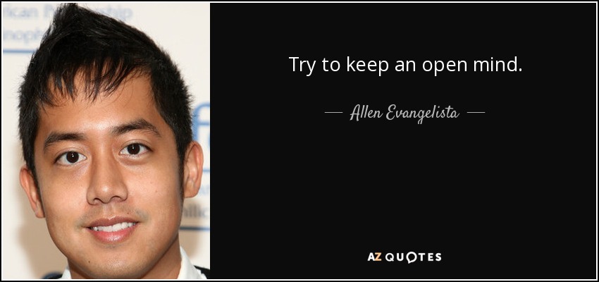 Try to keep an open mind. - Allen Evangelista