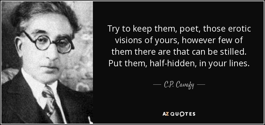 Try to keep them, poet, those erotic visions of yours, however few of them there are that can be stilled. Put them, half-hidden, in your lines. - C.P. Cavafy