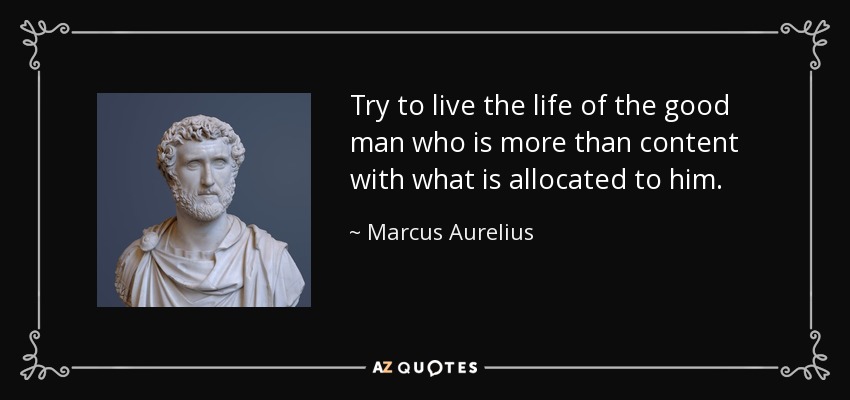 Try to live the life of the good man who is more than content with what is allocated to him. - Marcus Aurelius