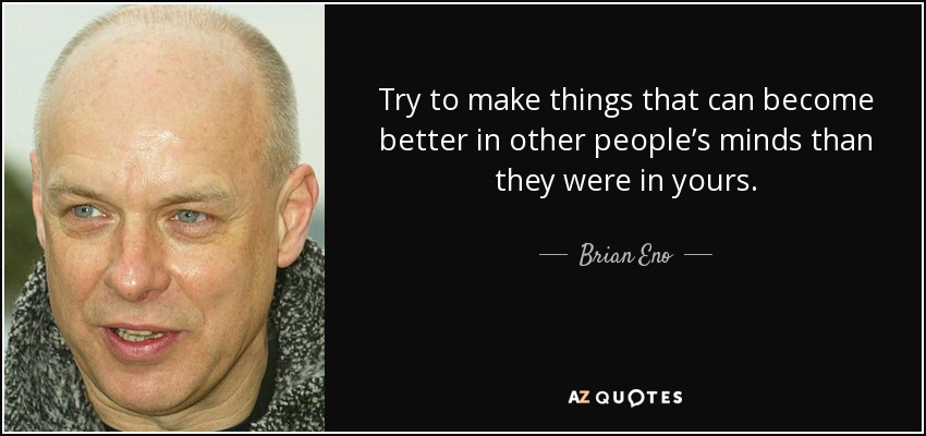 Try to make things that can become better in other people’s minds than they were in yours. - Brian Eno