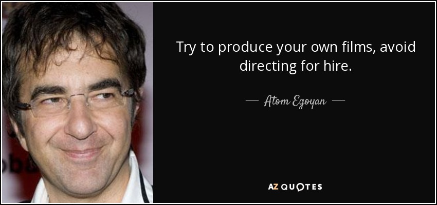 Try to produce your own films, avoid directing for hire. - Atom Egoyan