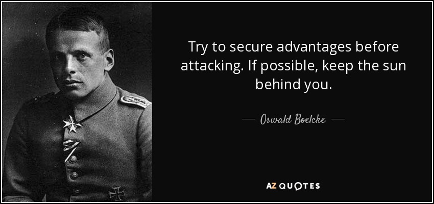 Try to secure advantages before attacking. If possible, keep the sun behind you. - Oswald Boelcke