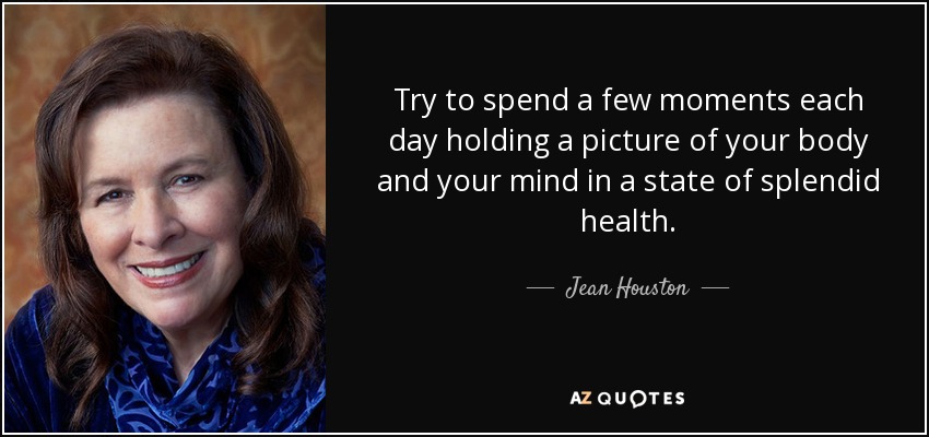 Try to spend a few moments each day holding a picture of your body and your mind in a state of splendid health. - Jean Houston