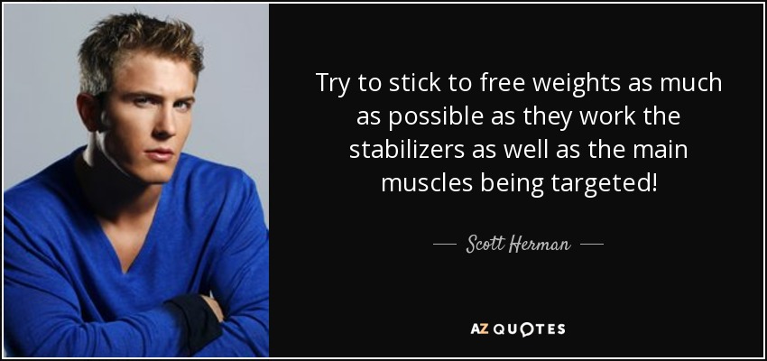 Try to stick to free weights as much as possible as they work the stabilizers as well as the main muscles being targeted! - Scott Herman