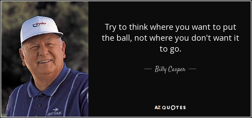 Try to think where you want to put the ball, not where you don't want it to go. - Billy Casper