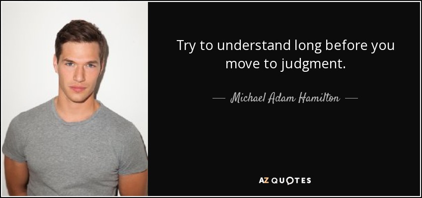 Try to understand long before you move to judgment. - Michael Adam Hamilton