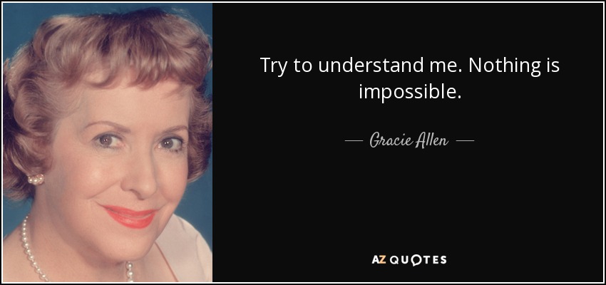 Try to understand me. Nothing is impossible. - Gracie Allen