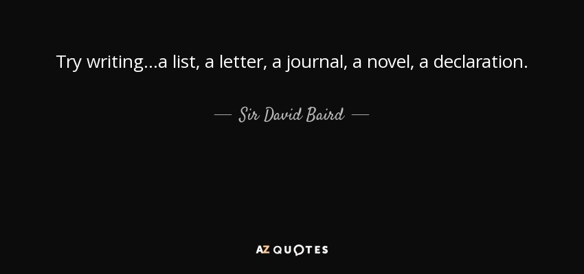 Try writing...a list, a letter, a journal, a novel, a declaration. - Sir David Baird, 1st Baronet