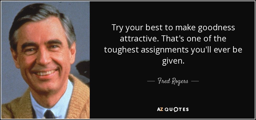 Try your best to make goodness attractive. That's one of the toughest assignments you'll ever be given. - Fred Rogers