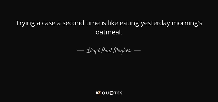 Trying a case a second time is like eating yesterday morning's oatmeal. - Lloyd Paul Stryker