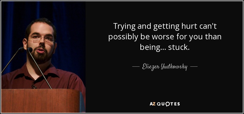 Trying and getting hurt can't possibly be worse for you than being... stuck. - Eliezer Yudkowsky