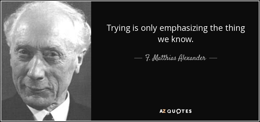 Trying is only emphasizing the thing we know. - F. Matthias Alexander