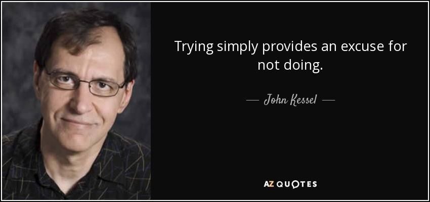 Trying simply provides an excuse for not doing. - John Kessel