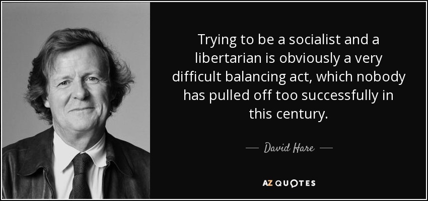Trying to be a socialist and a libertarian is obviously a very difficult balancing act, which nobody has pulled off too successfully in this century. - David Hare