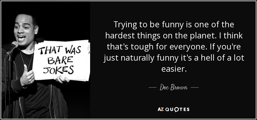 Trying to be funny is one of the hardest things on the planet. I think that's tough for everyone. If you're just naturally funny it's a hell of a lot easier. - Doc Brown