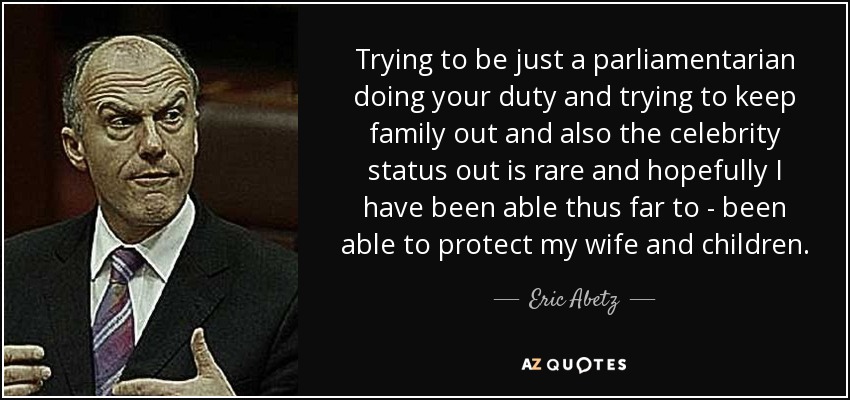 Trying to be just a parliamentarian doing your duty and trying to keep family out and also the celebrity status out is rare and hopefully I have been able thus far to - been able to protect my wife and children. - Eric Abetz