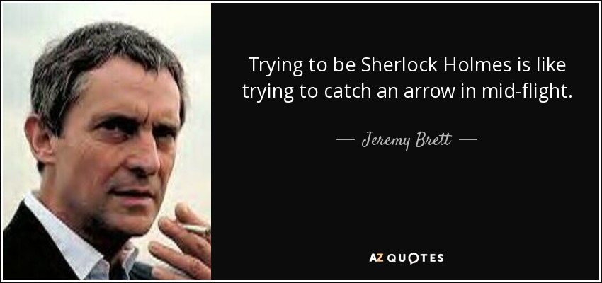 Trying to be Sherlock Holmes is like trying to catch an arrow in mid-flight. - Jeremy Brett