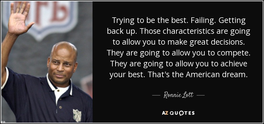 Trying to be the best. Failing. Getting back up. Those characteristics are going to allow you to make great decisions. They are going to allow you to compete. They are going to allow you to achieve your best. That's the American dream. - Ronnie Lott