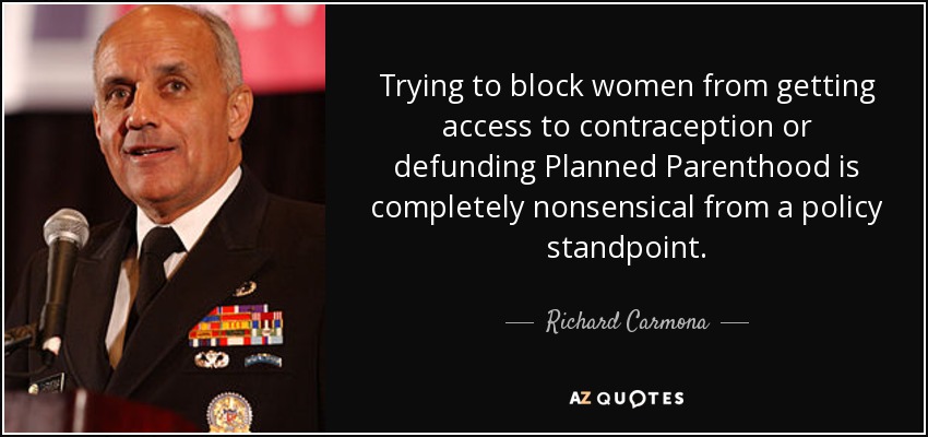 Trying to block women from getting access to contraception or defunding Planned Parenthood is completely nonsensical from a policy standpoint. - Richard Carmona