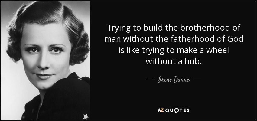 Trying to build the brotherhood of man without the fatherhood of God is like trying to make a wheel without a hub. - Irene Dunne