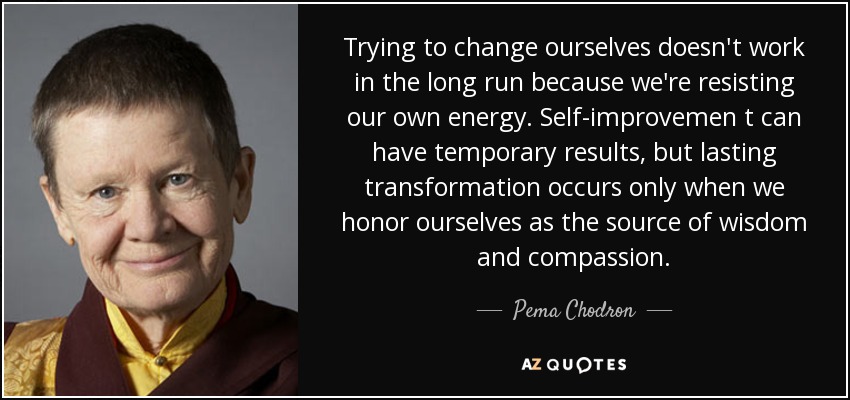 Trying to change ourselves doesn't work in the long run because we're resisting our own energy. Self-improvemen t can have temporary results, but lasting transformation occurs only when we honor ourselves as the source of wisdom and compassion. - Pema Chodron