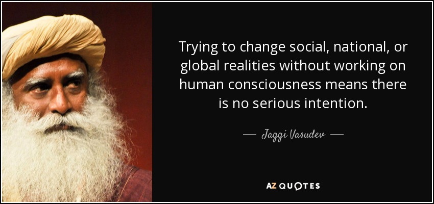 Trying to change social, national, or global realities without working on human consciousness means there is no serious intention. - Jaggi Vasudev