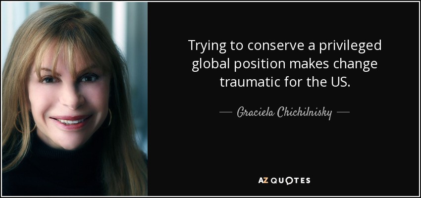Trying to conserve a privileged global position makes change traumatic for the US. - Graciela Chichilnisky