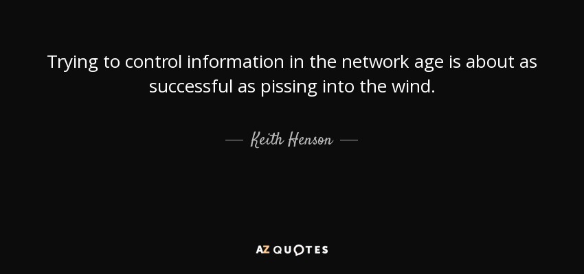 Trying to control information in the network age is about as successful as pissing into the wind. - Keith Henson