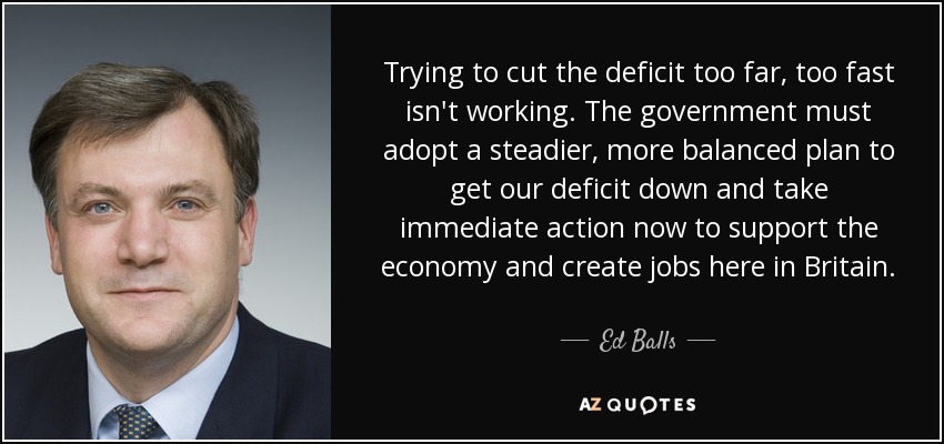 Trying to cut the deficit too far, too fast isn't working. The government must adopt a steadier, more balanced plan to get our deficit down and take immediate action now to support the economy and create jobs here in Britain. - Ed Balls