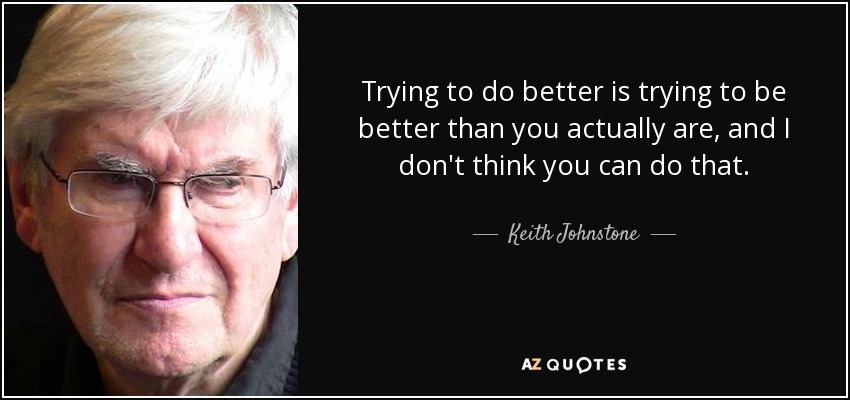 Trying to do better is trying to be better than you actually are, and I don't think you can do that. - Keith Johnstone