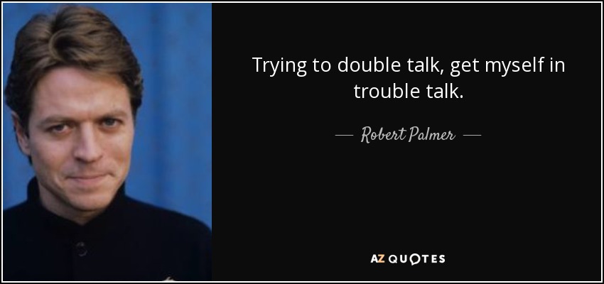 Trying to double talk, get myself in trouble talk. - Robert Palmer